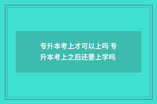 专升本考上才可以上吗 专升本考上之后还要上学吗