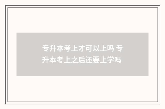 专升本考上才可以上吗 专升本考上之后还要上学吗