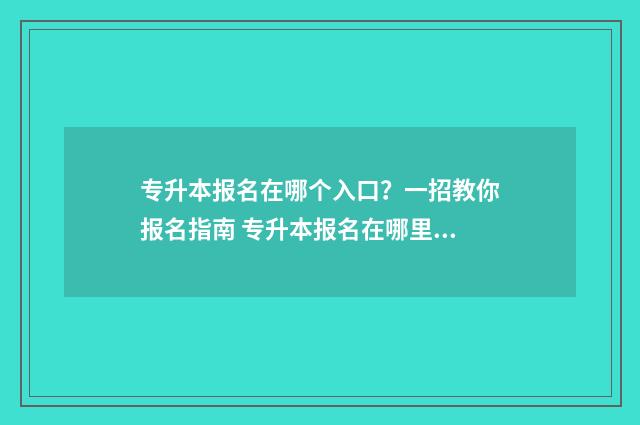 专升本报名在哪个入口？一招教你报名指南 专升本报名在哪里缴费