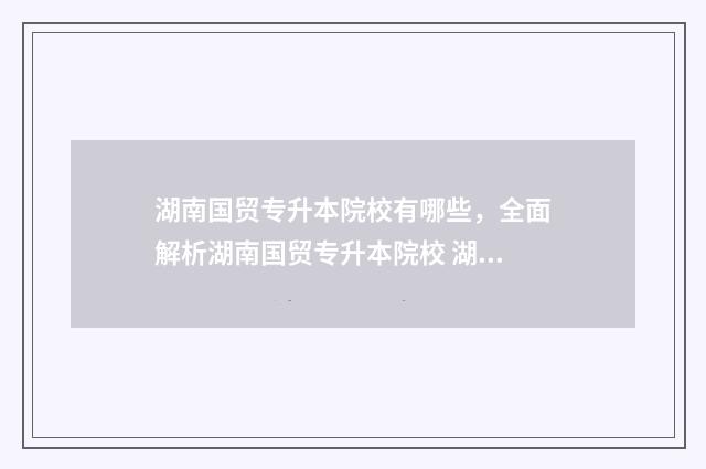 湖南国贸专升本院校有哪些，全面解析湖南国贸专升本院校 湖南国际贸易专业哪个专科好
