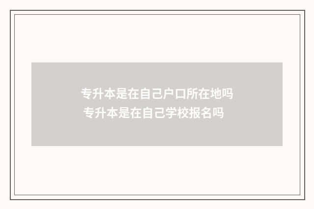 专升本是在自己户口所在地吗 专升本是在自己学校报名吗