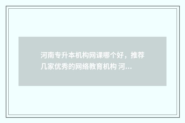 河南专升本机构网课哪个好，推荐几家优秀的网络教育机构 河南专升本机构多少钱