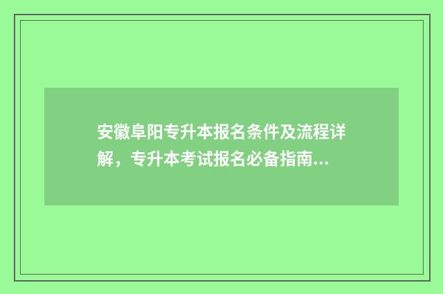 安徽阜阳专升本报名条件及流程详解，专升本考试报名必备指南 安徽阜阳专升本考试