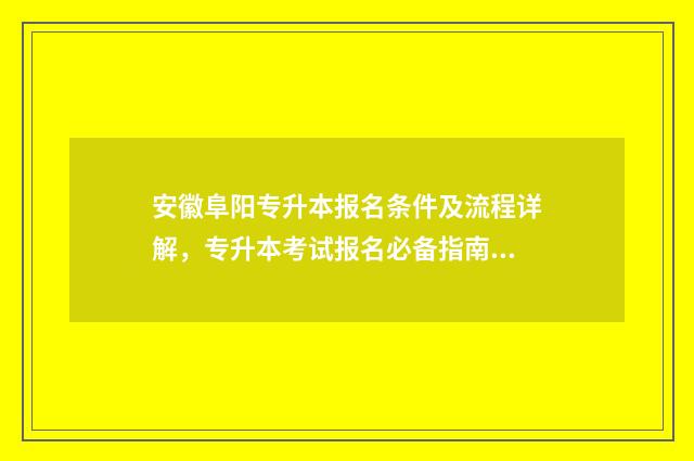 安徽阜阳专升本报名条件及流程详解，专升本考试报名必备指南 安徽阜阳专升本考试