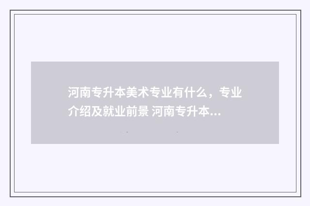 河南专升本美术专业有什么，专业介绍及就业前景 河南专升本美术生可以报的学校