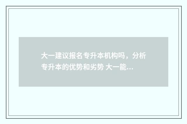 大一建议报名专升本机构吗，分析专升本的优势和劣势 大一能不能参加专升本
