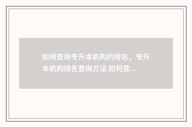 如何查询专升本机构的排名，专升本机构排名查询方法 如何查询专升本录取通知书