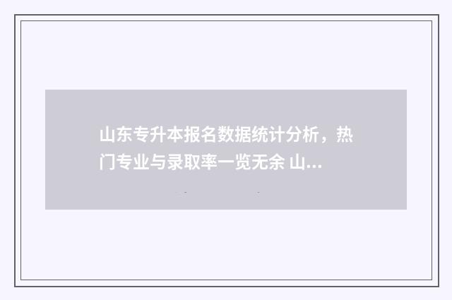 山东专升本报名数据统计分析，热门专业与录取率一览无余 山东专升本报名时间2024年