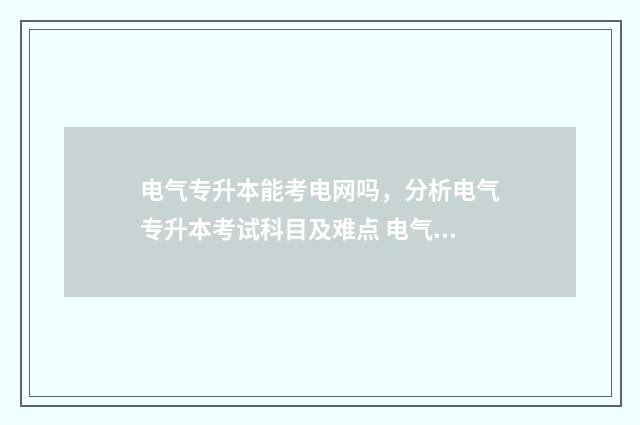 电气专升本能考电网吗，分析电气专升本考试科目及难点 电气专升本考研什么学校