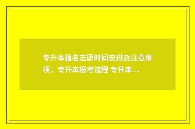 专升本报名志愿时间安排及注意事项，专升本报考流程 专升本报名志愿有几个