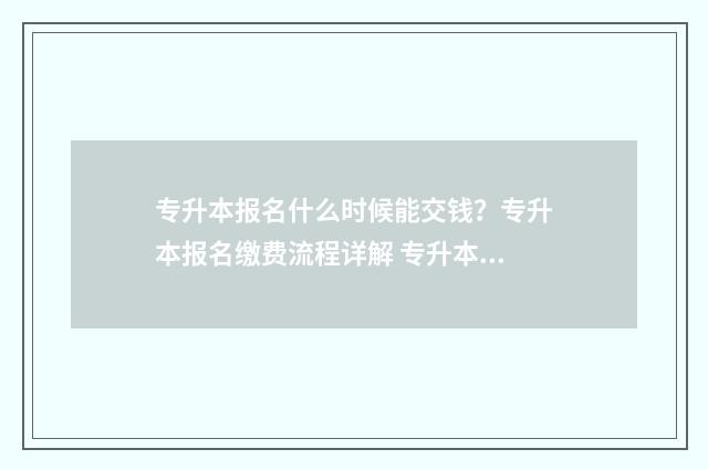 专升本报名什么时候能交钱？专升本报名缴费流程详解 专升本报名什么时候交钱