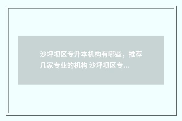 沙坪坝区专升本机构有哪些，推荐几家专业的机构 沙坪坝区专科学校