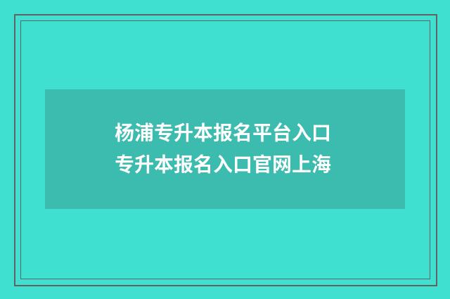 杨浦专升本报名平台入口 专升本报名入口官网上海