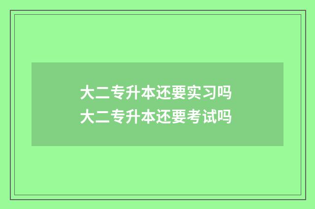 大二专升本还要实习吗 大二专升本还要考试吗