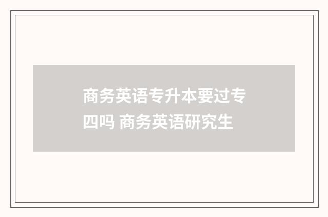 商务英语专升本要过专四吗 商务英语研究生
