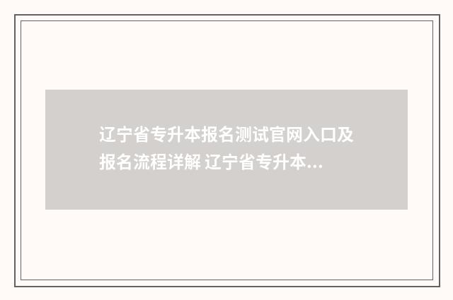 辽宁省专升本报名测试官网入口及报名流程详解 辽宁省专升本报名时间