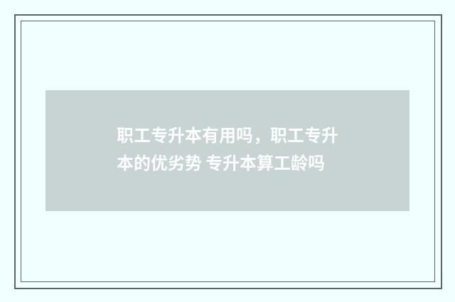 职工专升本有用吗，职工专升本的优劣势 专升本算工龄吗