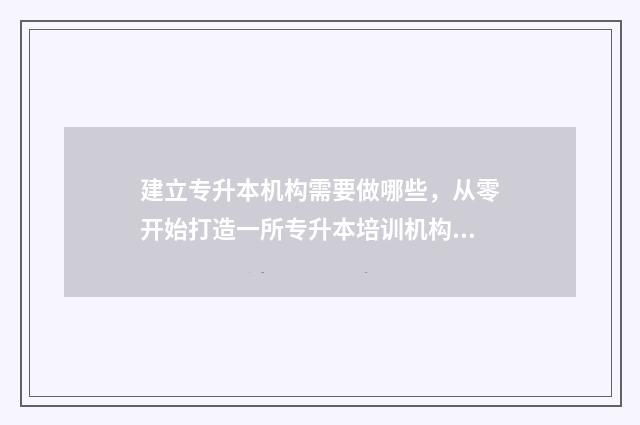 建立专升本机构需要做哪些，从零开始打造一所专升本培训机构 办专升本机构需要什么条件