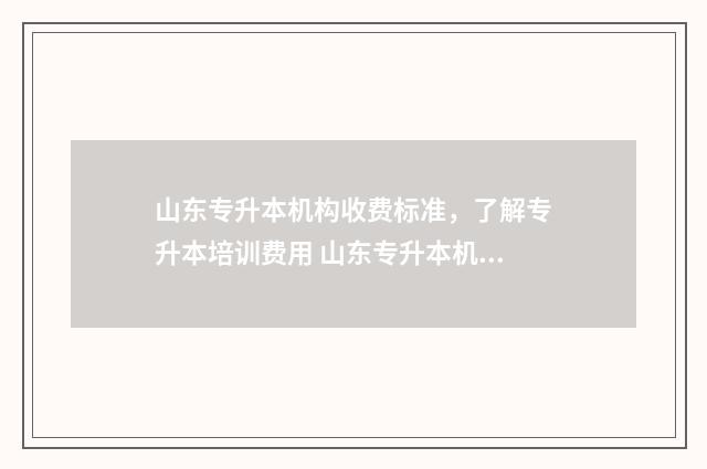 山东专升本机构收费标准，了解专升本培训费用 山东专升本机构有哪些