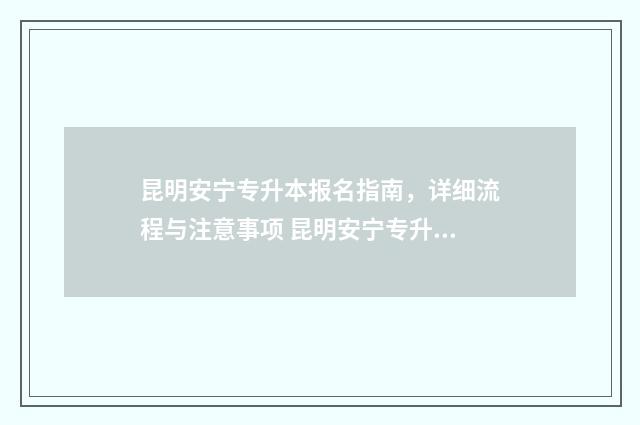 昆明安宁专升本报名指南，详细流程与注意事项 昆明安宁专升本考点在哪