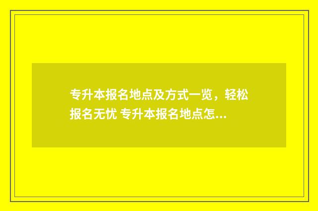 专升本报名地点及方式一览，轻松报名无忧 专升本报名地点怎么填