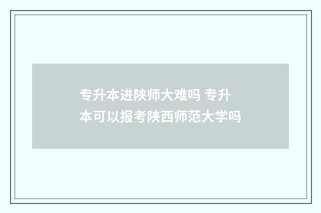 专升本进陕师大难吗 专升本可以报考陕西师范大学吗