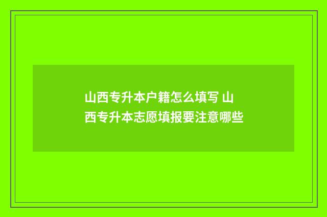 山西专升本户籍怎么填写 山西专升本志愿填报要注意哪些