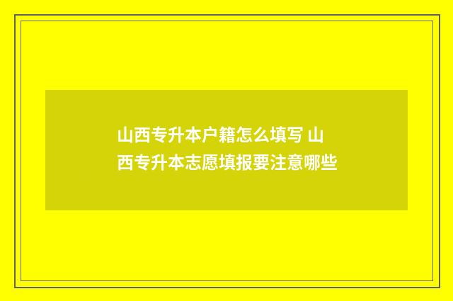 山西专升本户籍怎么填写 山西专升本志愿填报要注意哪些