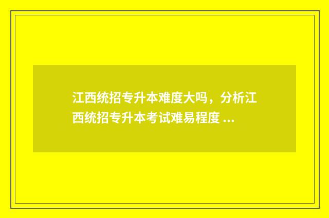 江西统招专升本难度大吗，分析江西统招专升本考试难易程度 江西统招专升本可以跨专业吗