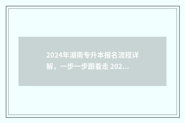 2024年湖南专升本报名流程详解，一步一步跟着走 2024年湖南专升本录取分数线公布