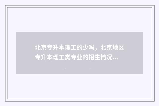北京专升本理工的少吗，北京地区专升本理工类专业的招生情况 北京理工专升本分数线
