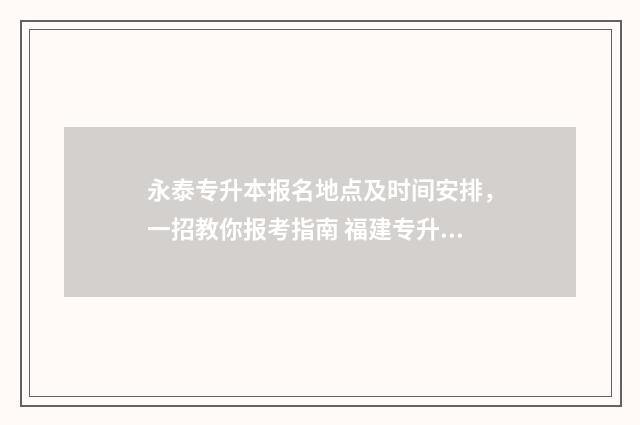 永泰专升本报名地点及时间安排，一招教你报考指南 福建专升本网上报名