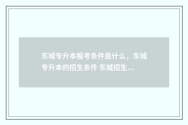 东城专升本报考条件是什么，东城专升本的招生条件 东城招生考试中心