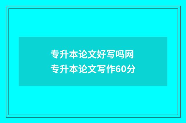 专升本论文好写吗网 专升本论文写作60分