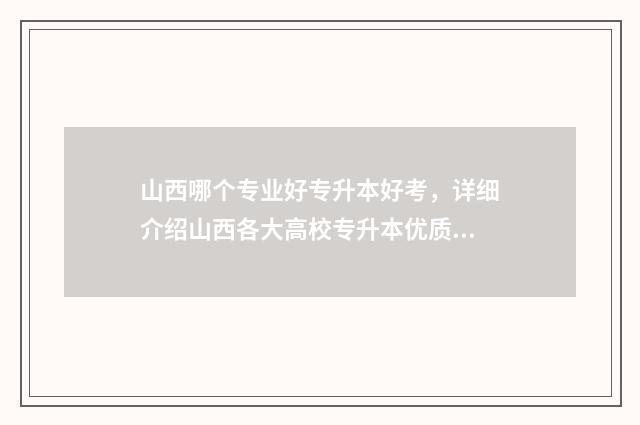 山西哪个专业好专升本好考，详细介绍山西各大高校专升本优质专业 山西哪个专业好找工作