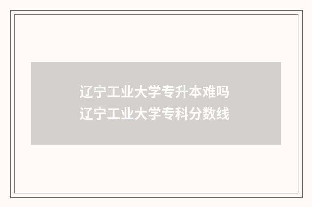 辽宁工业大学专升本难吗 辽宁工业大学专科分数线