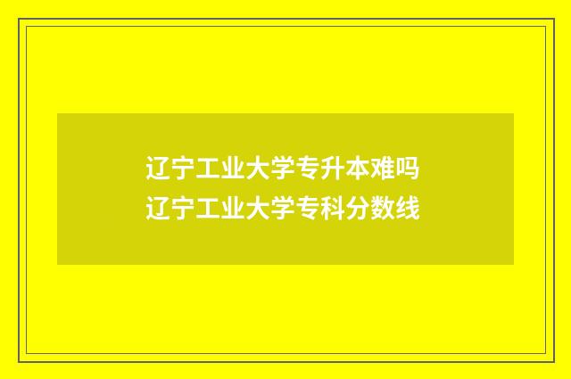 辽宁工业大学专升本难吗 辽宁工业大学专科分数线