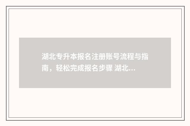 湖北专升本报名注册账号流程与指南，轻松完成报名步骤 湖北专升本报名时间2024年具体时间