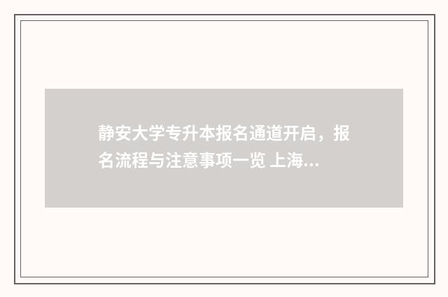 静安大学专升本报名通道开启，报名流程与注意事项一览 上海的大学专升本招生简章
