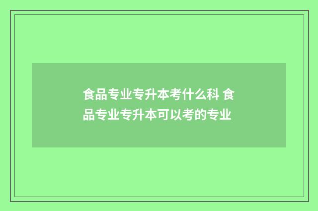食品专业专升本考什么科 食品专业专升本可以考的专业