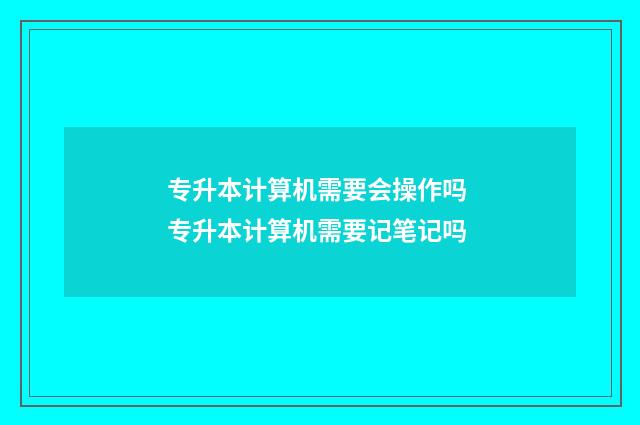 专升本计算机需要会操作吗 专升本计算机需要记笔记吗