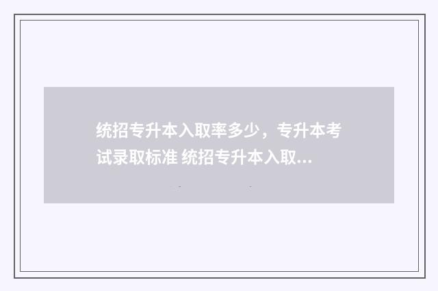 统招专升本入取率多少，专升本考试录取标准 统招专升本入取率
