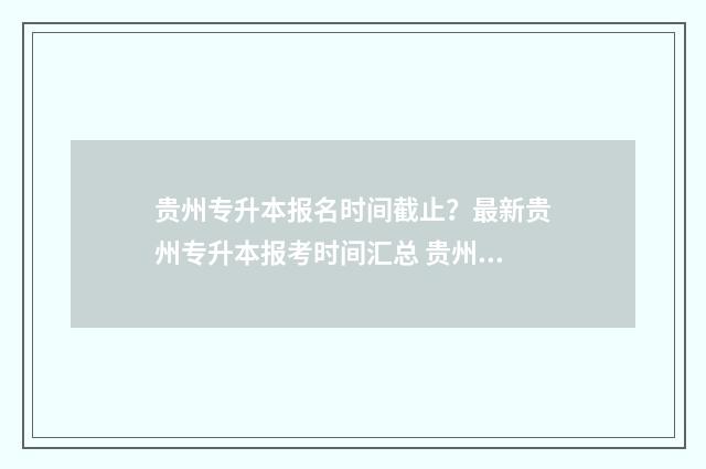 贵州专升本报名时间截止？最新贵州专升本报考时间汇总 贵州专升本报名时间2024