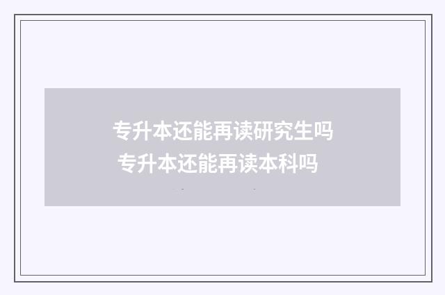 专升本还能再读研究生吗 专升本还能再读本科吗