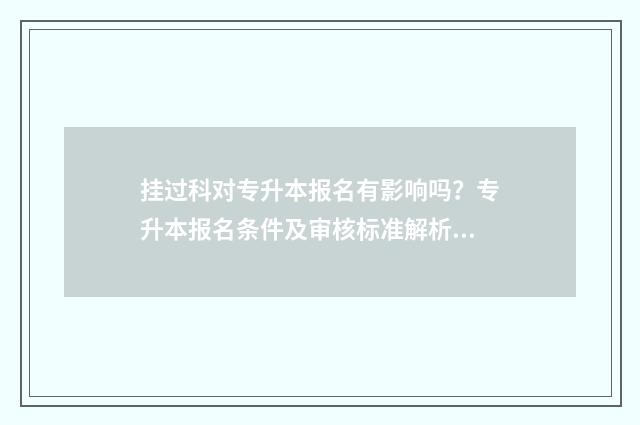 挂过科对专升本报名有影响吗？专升本报名条件及审核标准解析 挂科影响专升本不