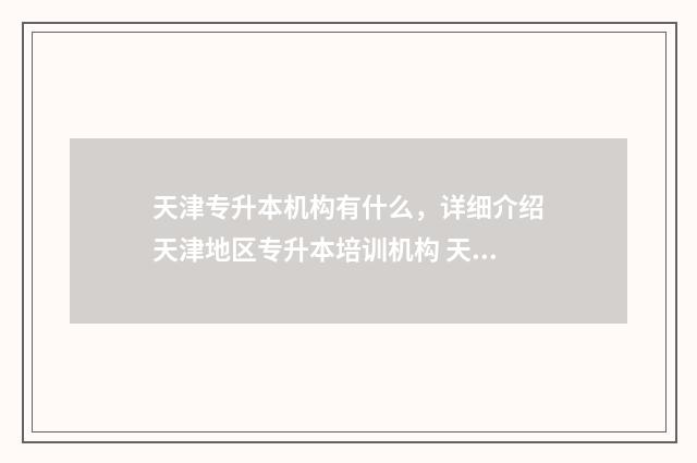 天津专升本机构有什么，详细介绍天津地区专升本培训机构 天津专升本机构费用