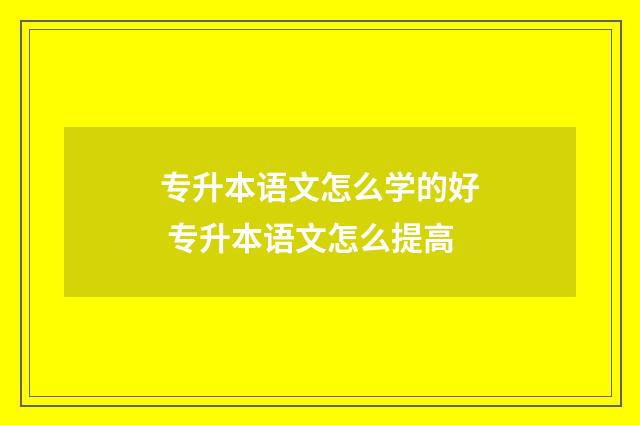 专升本语文怎么学的好 专升本语文怎么提高