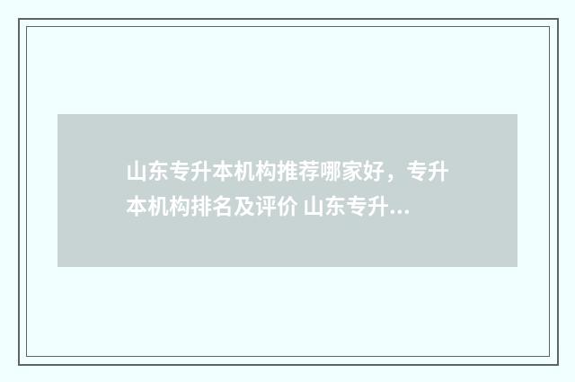 山东专升本机构推荐哪家好，专升本机构排名及评价 山东专升本机构升本率排行