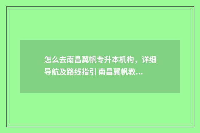 怎么去南昌翼帆专升本机构，详细导航及路线指引 南昌翼帆教育