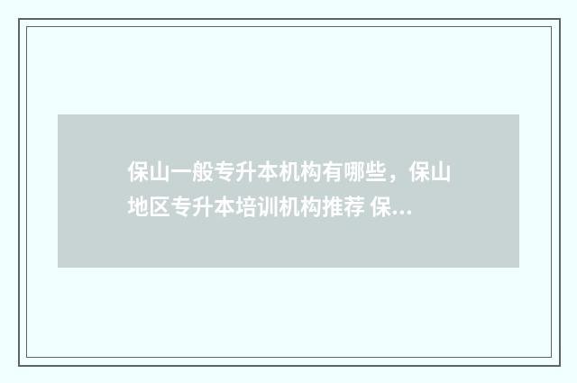 保山一般专升本机构有哪些，保山地区专升本培训机构推荐 保山专升本录取分数线2024年